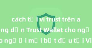 cách tải ví trust trên android Hướng dẫn Trust Wallet cho người mới bắt đầu tại Việt Nam